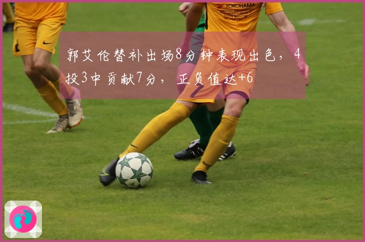 郭艾伦替补出场8分钟表现出色，4投3中贡献7分，正负值达+6