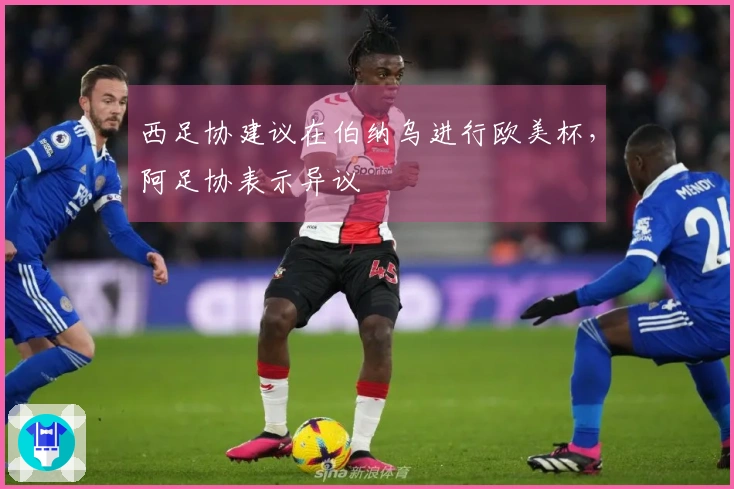 西足协建议在伯纳乌进行欧美杯，阿足协表示异议