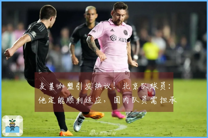麦基加盟引发热议！北京队球员：他定能顺利适应，国内队员需担承新使命