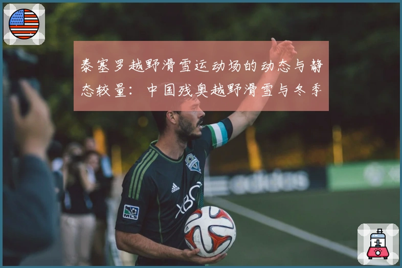 泰塞罗越野滑雪运动场的动态与静态较量：中国残奥越野滑雪与冬季两项的备战冲刺