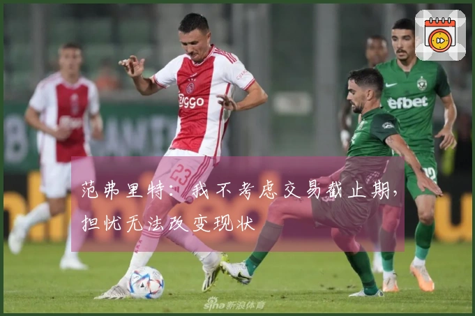范弗里特：我不考虑交易截止期，担忧无法改变现状
