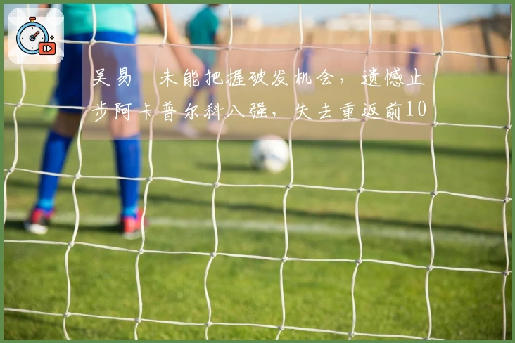 吴易昺未能把握破发机会，遗憾止步阿卡普尔科八强，失去重返前100的机会