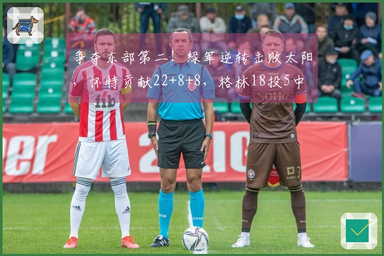 争夺东部第二！绿军逆转击败太阳，怀特贡献22+8+8，格林18投5中