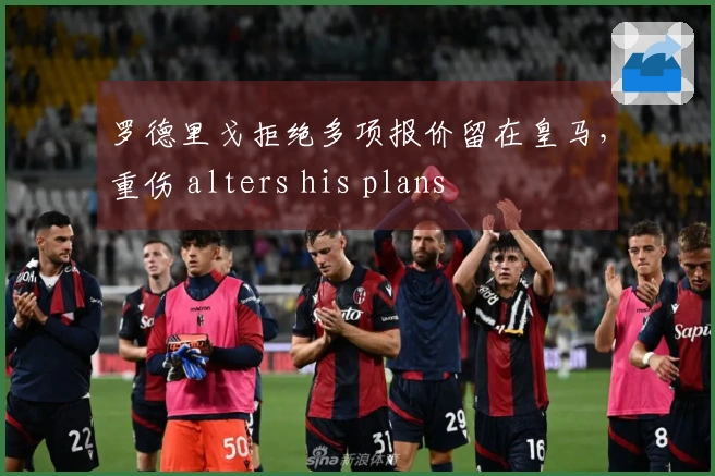 罗德里戈拒绝多项报价留在皇马，重伤 alters his plans