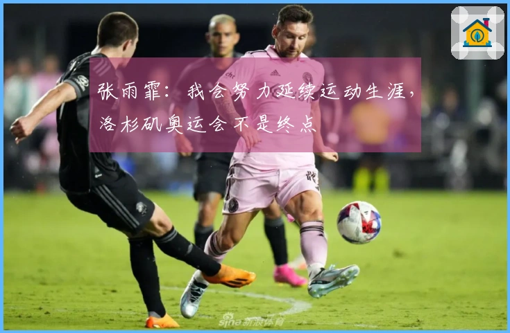 张雨霏：我会努力延续运动生涯，洛杉矶奥运会不是终点