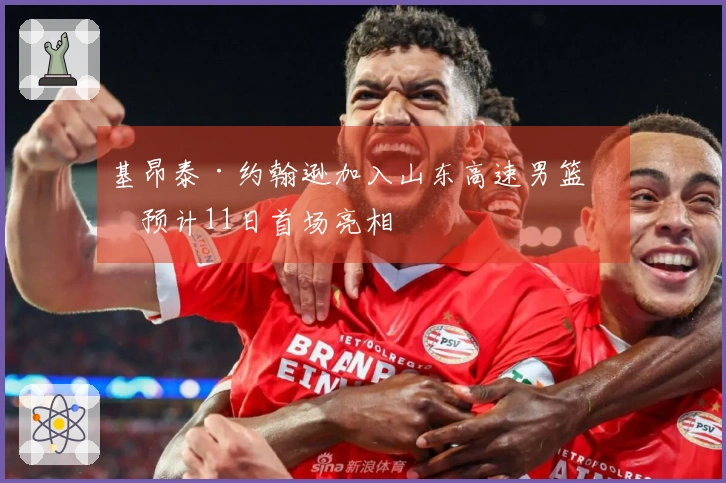 基昂泰·约翰逊加入山东高速男篮，预计11日首场亮相