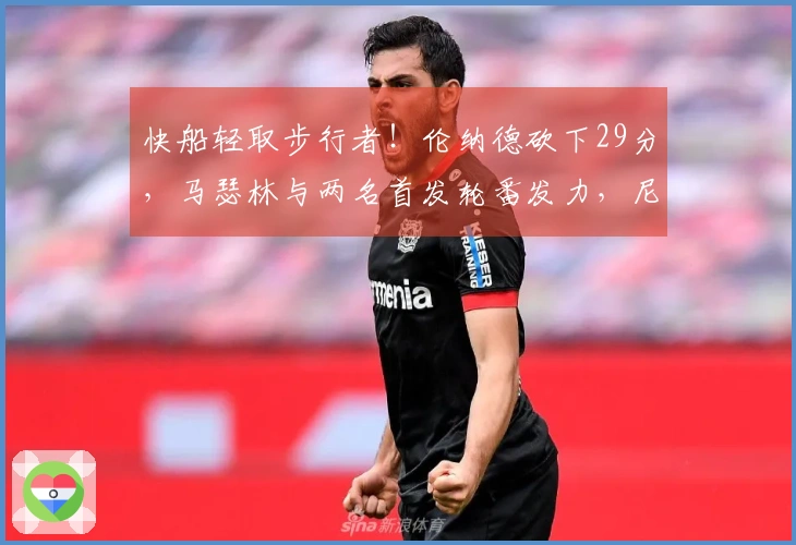 快船轻取步行者！伦纳德砍下29分，马瑟林与两名首发轮番发力，尼德豪泽伤退