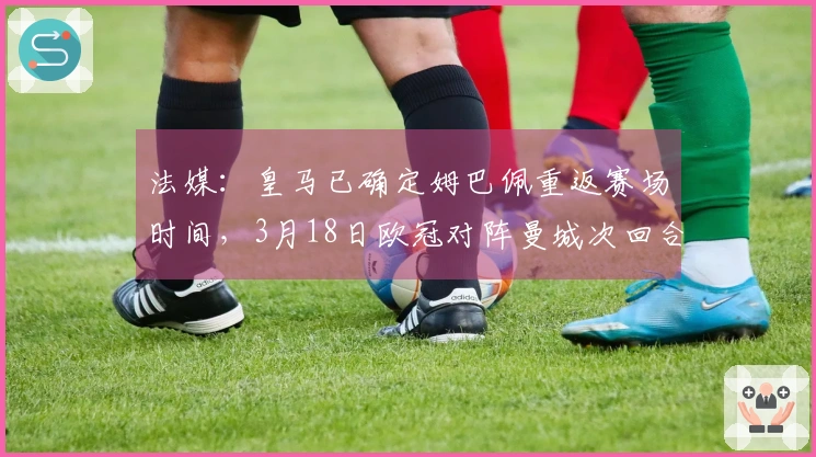 法媒：皇马已确定姆巴佩重返赛场时间，3月18日欧冠对阵曼城次回合