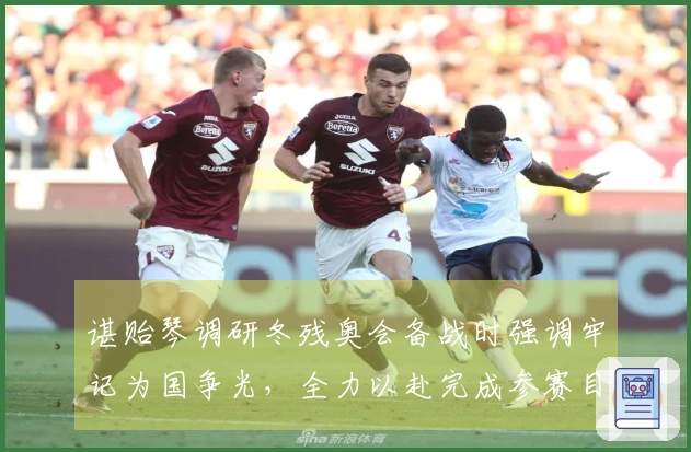 谌贻琴调研冬残奥会备战时强调牢记为国争光,全力以赴完成参赛目标