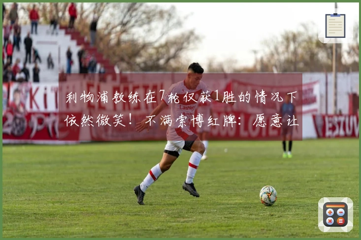 利物浦教练在7轮仅获1胜的情况下依然微笑！不满索博红牌：愿意让曼城得分