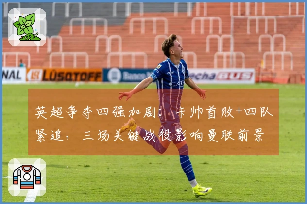 英超争夺四强加剧：卡帅首败+四队紧追，三场关键战役影响曼联前景