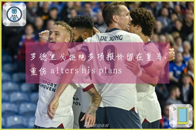 罗德里戈拒绝多项报价留在皇马，重伤 alters his plans