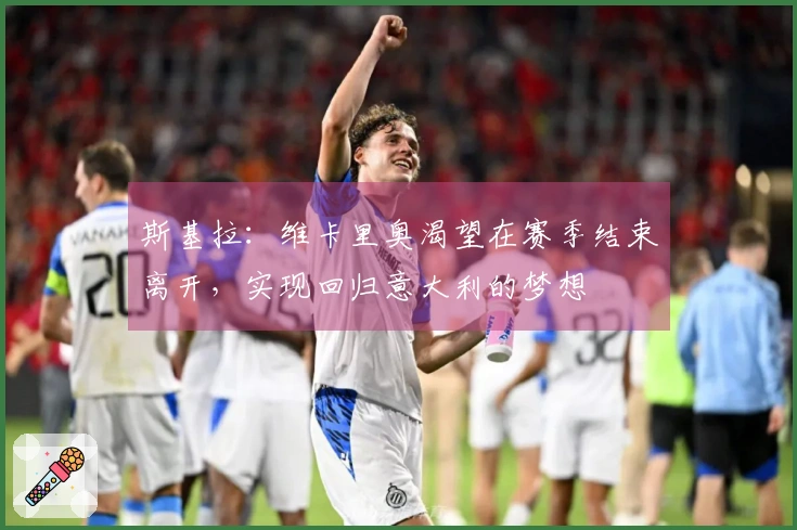 斯基拉：维卡里奥渴望在赛季结束离开，实现回归意大利的梦想