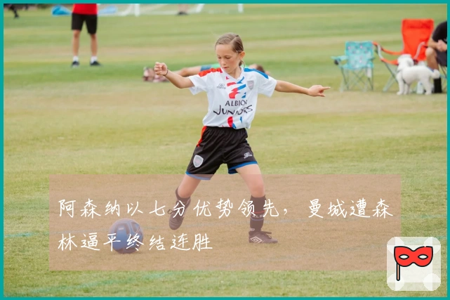 阿森纳以七分优势领先，曼城遭森林逼平终结连胜