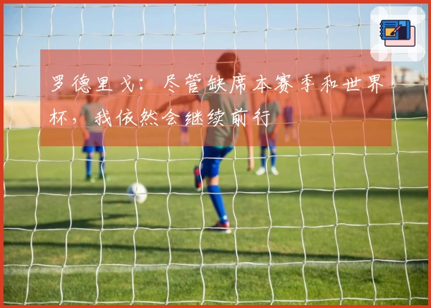 罗德里戈：尽管缺席本赛季和世界杯，我依然会继续前行