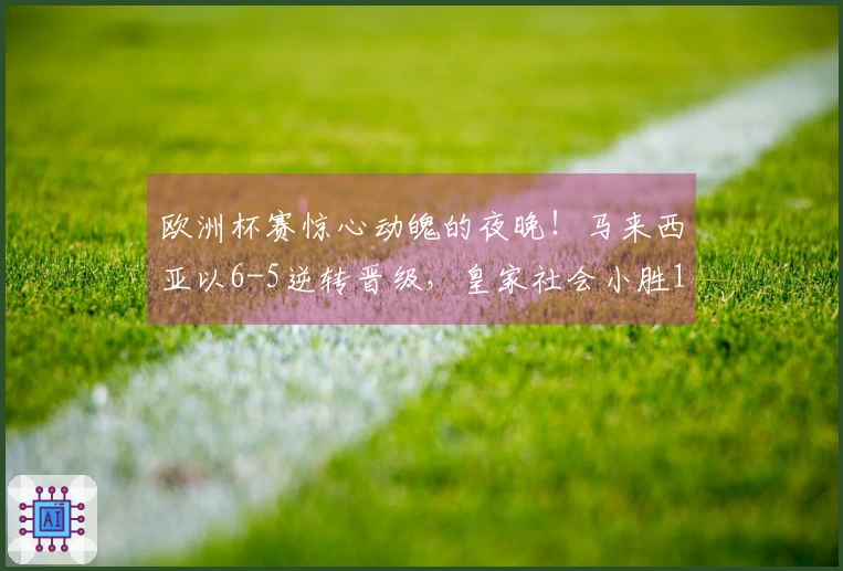 欧洲杯赛惊心动魄的夜晚！马来西亚以6-5逆转晋级，皇家社会小胜1-0，决赛碰撞马德里竞技