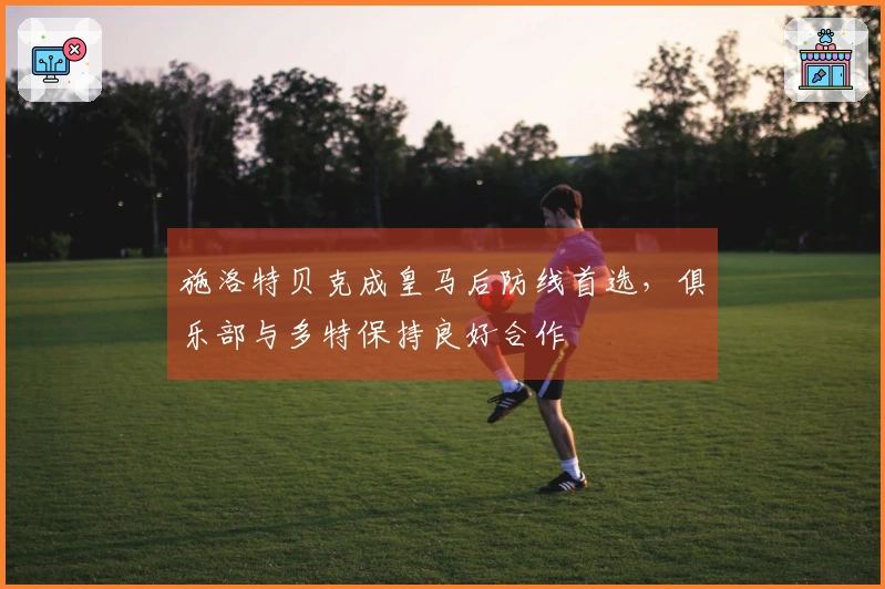 施洛特贝克成皇马后防线首选，俱乐部与多特保持良好合作