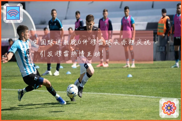 中国球迷狂脱6件穆雷球衣赤裸庆祝，引发穆雷热情互动！