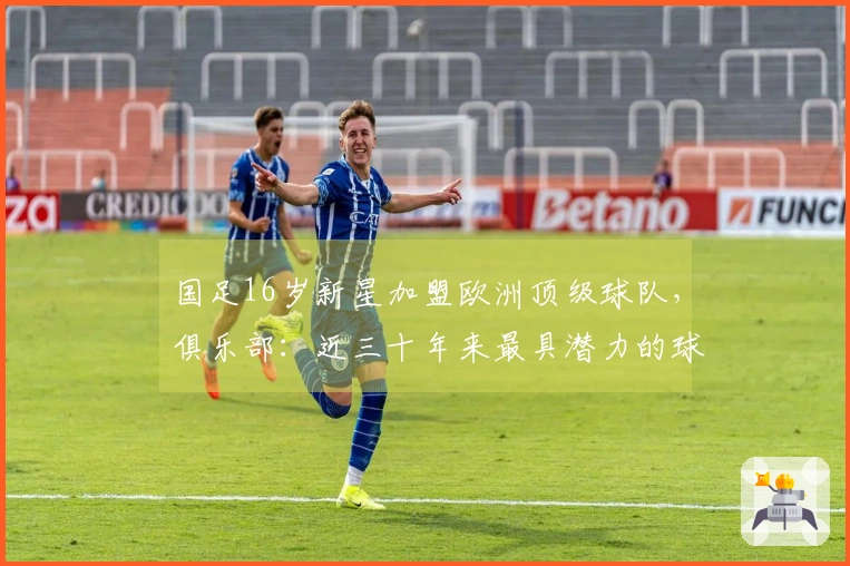 国足16岁新星加盟欧洲顶级球队，俱乐部：近三十年来最具潜力的球员