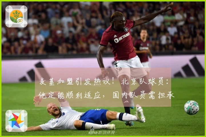 麦基加盟引发热议！北京队球员：他定能顺利适应，国内队员需担承新使命