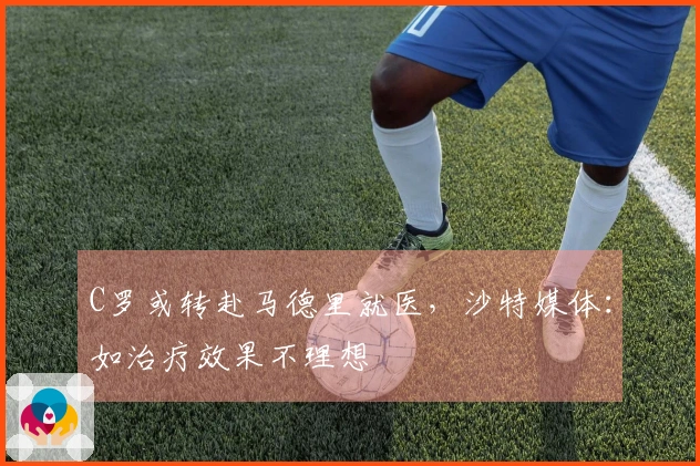 C罗或转赴马德里就医，沙特媒体：如治疗效果不理想