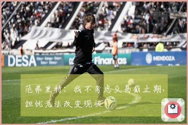 范弗里特：我不考虑交易截止期，担忧无法改变现状